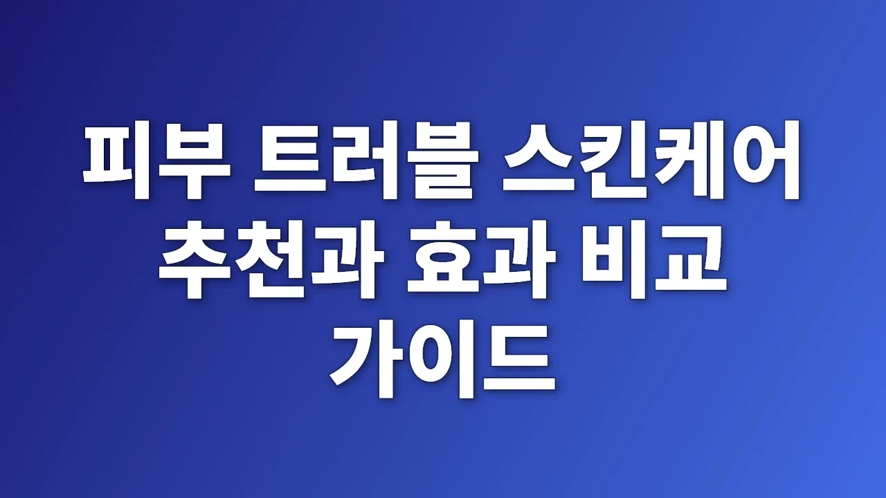 피부 트러블 스킨케어 추천과 효과 비교 가이드